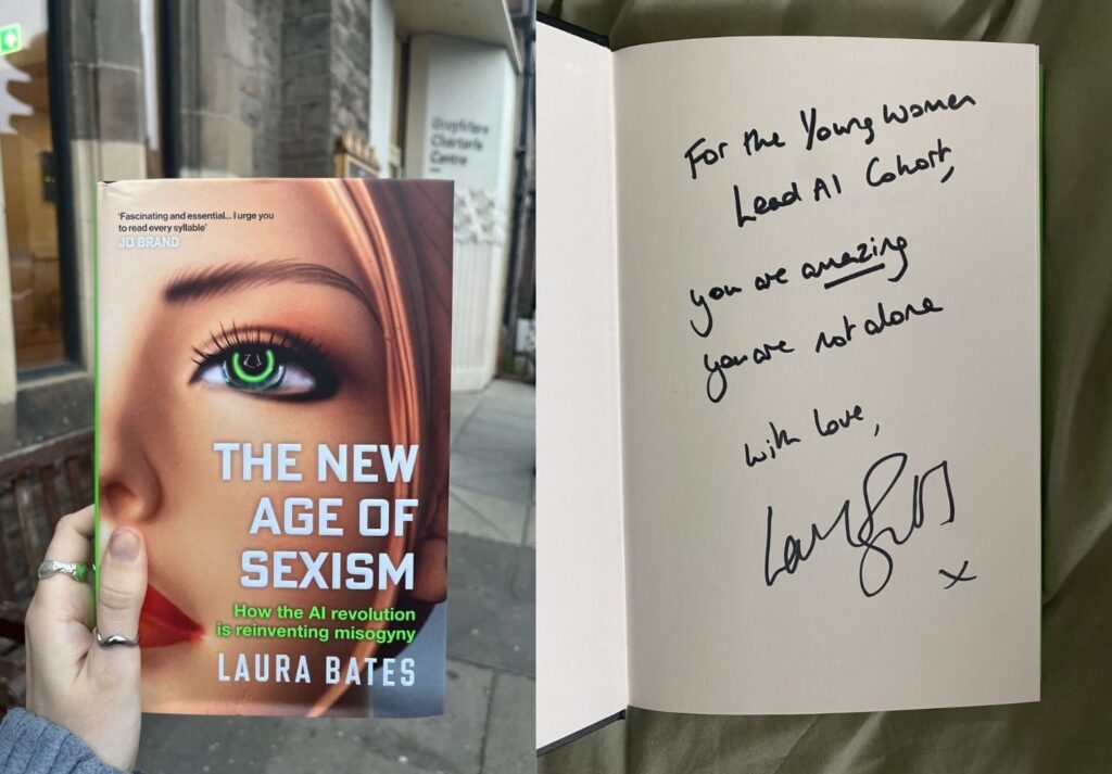 This image shows a hand holding up Laura Bates' book entitled 'The New Age of Sexism' in front of a grey building.
Beside is another photo showing a written dedication from Laura Bates in the page of a book. The message reads "For the Young Women Lead AI cohort, you are amazing, you are not alone. With love, Laura Bates.'